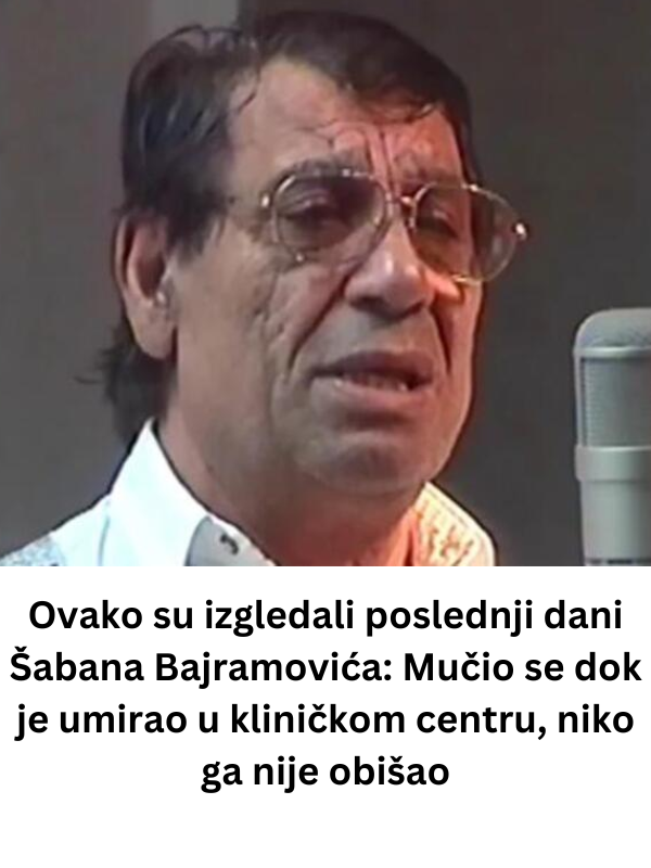 Ovako su izgledali poslednji dani Šabana Bajramovića: Mučio se dok je umirao u kliničkom centru, niko ga nije obišao