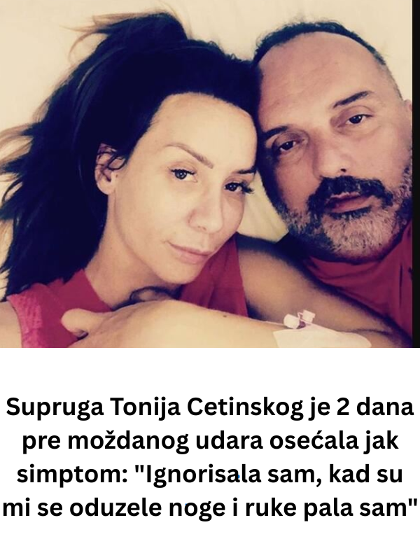 Supruga Tonija Cetinskog je 2 dana pre moždanog udara osećala jak simptom: “Ignorisala sam, kad su mi se oduzele noge i ruke pala sam”