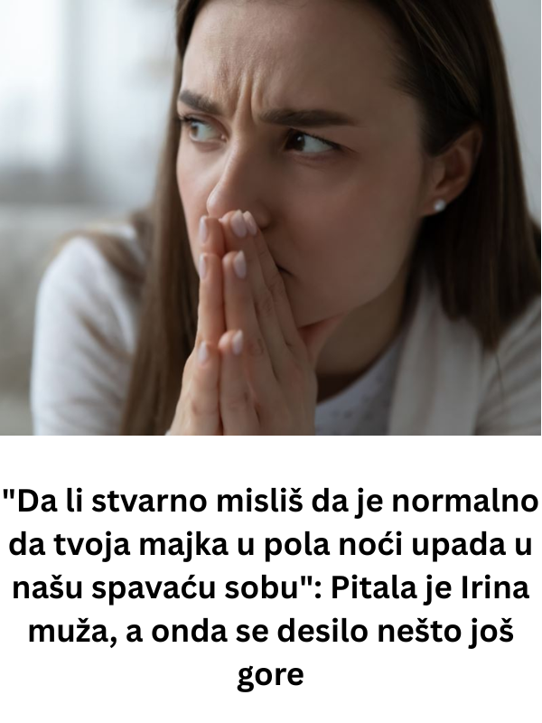 “Da li stvarno misliš da je normalno da tvoja majka u pola noći upada u našu spavaću sobu”: Pitala je Irina muža, a onda se desilo nešto još gore